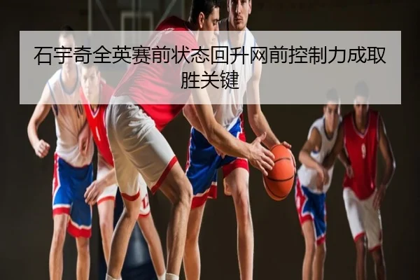 石宇奇全英赛前状态回升网前控制力成取胜关键 | YaboSports